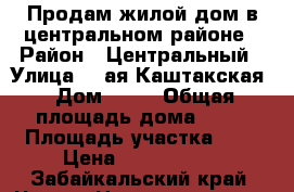 Продам жилой дом в центральном районе › Район ­ Центральный › Улица ­ 4ая Каштакская › Дом ­ 52 › Общая площадь дома ­ 40 › Площадь участка ­ 5 › Цена ­ 1 700 000 - Забайкальский край, Чита г. Недвижимость » Дома, коттеджи, дачи продажа   
